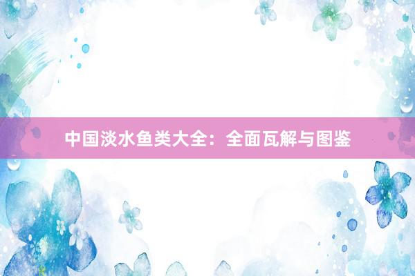 中国淡水鱼类大全：全面瓦解与图鉴